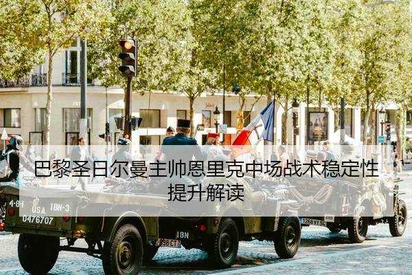 巴黎圣日尔曼主帅恩里克中场战术稳定性提升解读